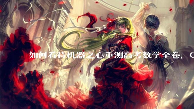 如何看待机器之心重测高考数学全卷，Gemini夺冠，豆包DeepSeek并列第二？